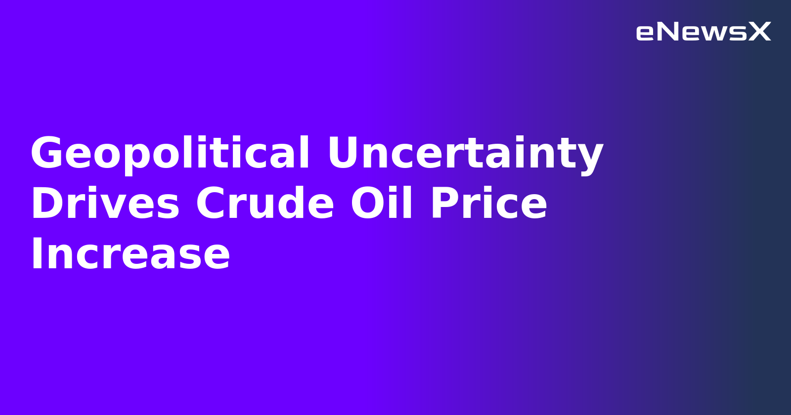 Geopolitical Uncertainty Drives Crude Oil Price Increase
