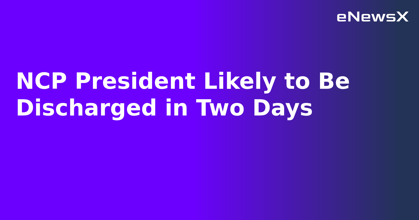 NCP President Likely to Be Discharged in Two Days.webp NCP President Likely to Be Discharged in Two Days.webp