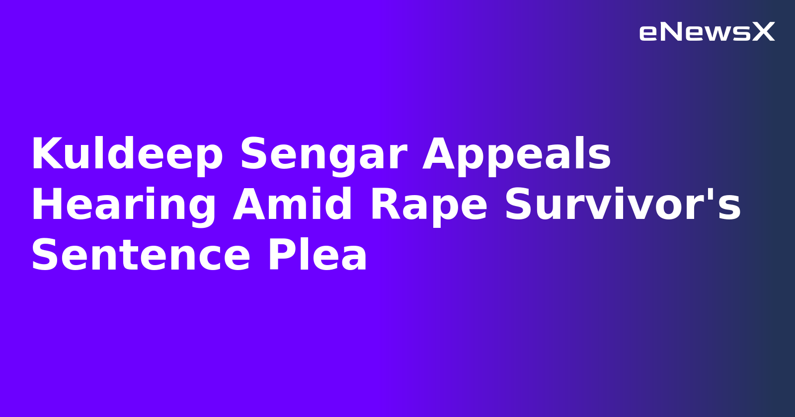 Kuldeep Sengar Appeals Hearing Amid Rape Survivor's Sentence Plea