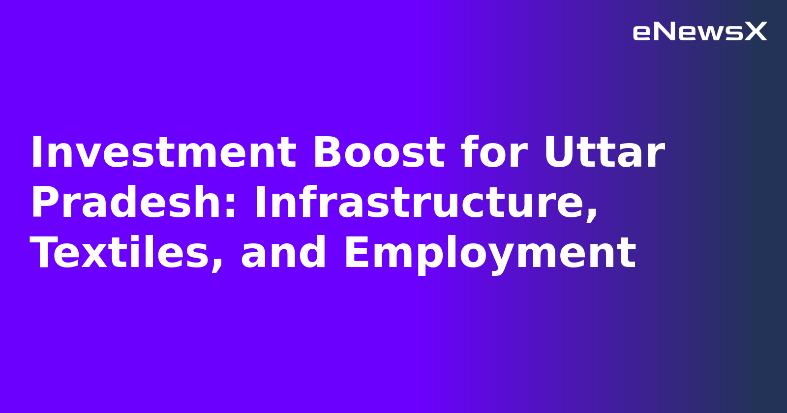 Investment Boost for Uttar Pradesh: Infrastructure, Textiles, and Employment