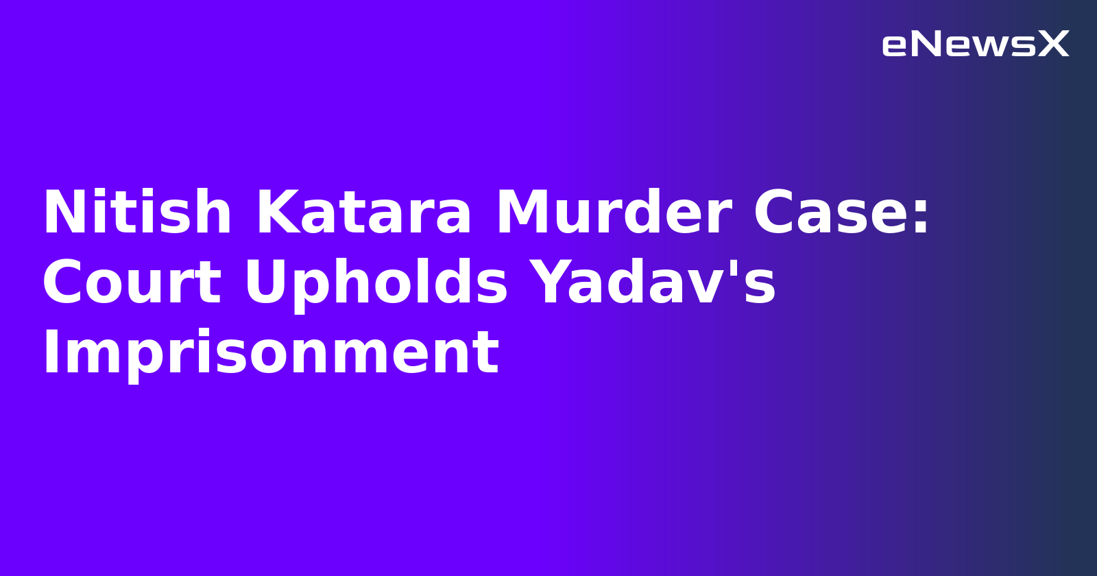 Nitish Katara Murder Case: Court Upholds Yadav's Imprisonment