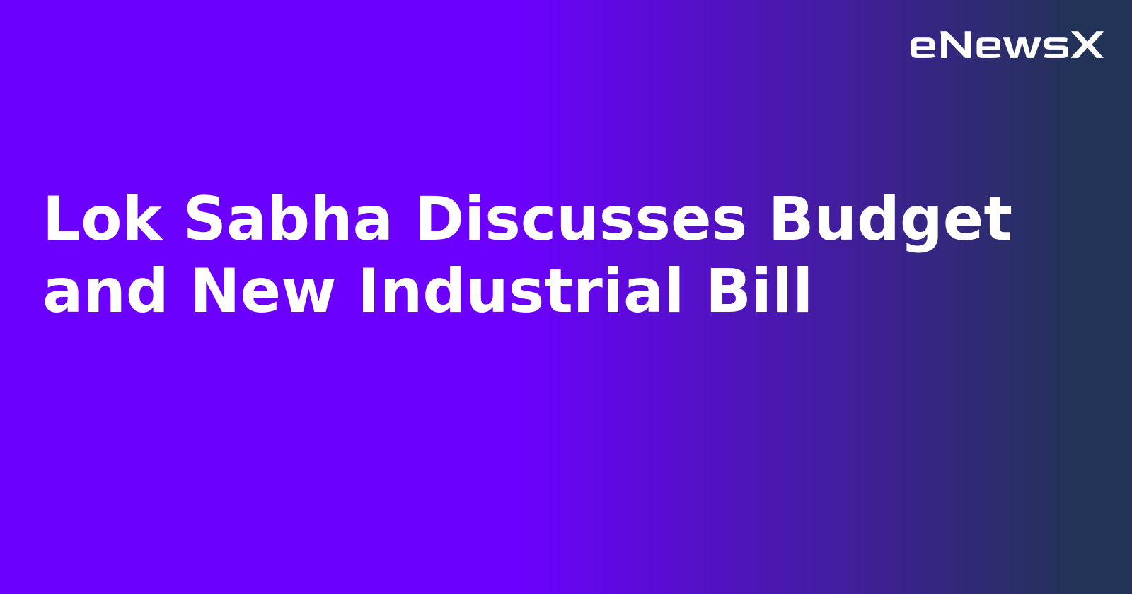 Lok Sabha Discusses Budget and New Industrial Bill
