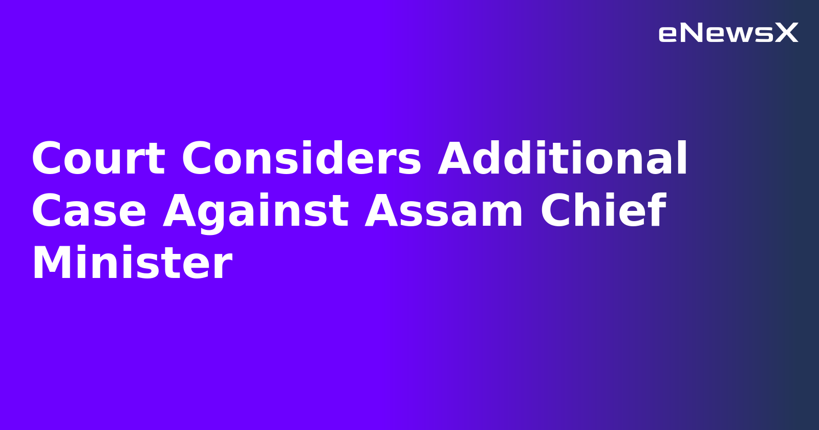 Court Considers Additional Case Against Assam Chief Minister
