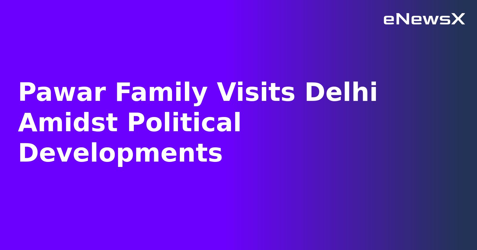 Pawar Family Visits Delhi Amidst Political Developments
