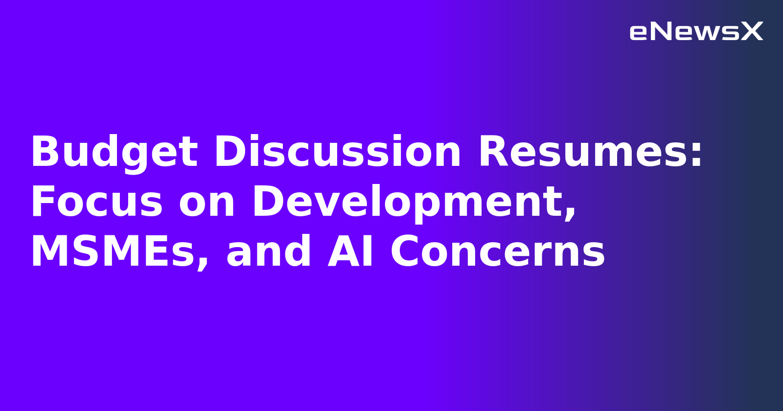 Budget Discussion Resumes: Focus on Development, MSMEs, and AI Concerns