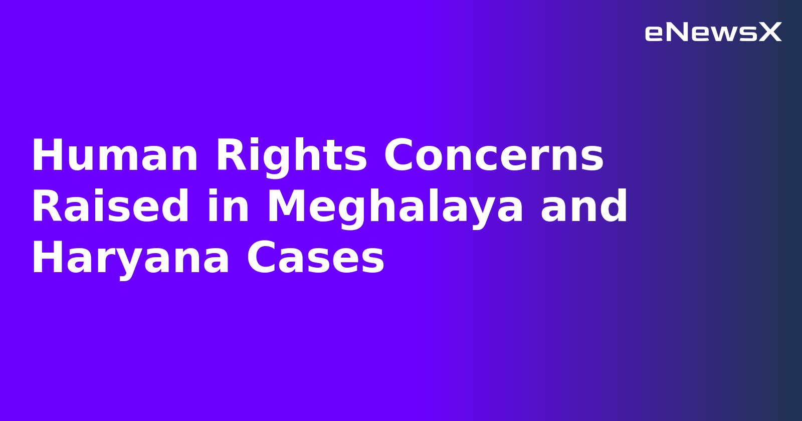 Human Rights Concerns Raised in Meghalaya and Haryana Cases