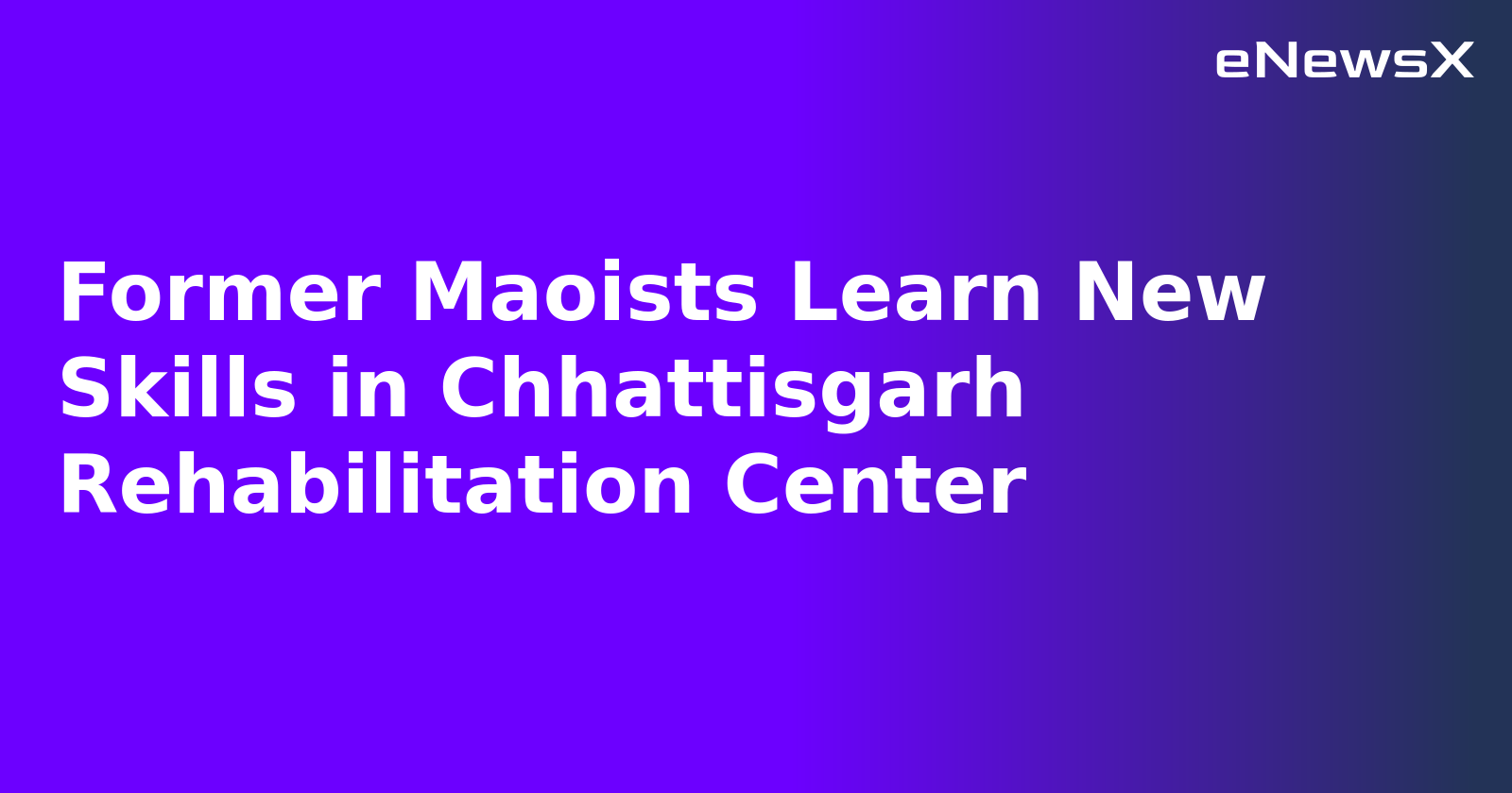 Former Maoists Learn New Skills in Chhattisgarh Rehabilitation Center