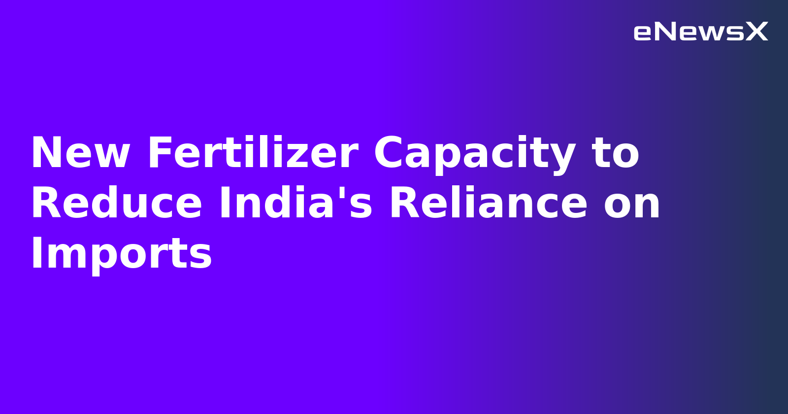 New Fertilizer Capacity to Reduce India's Reliance on Imports.webp
