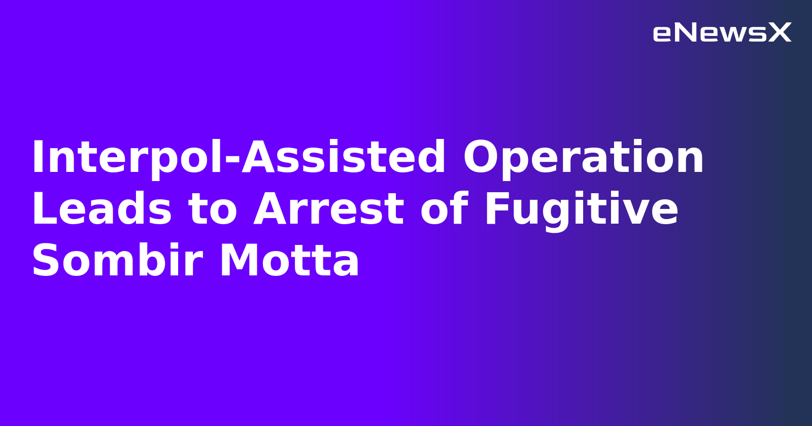 Interpol-Assisted Operation Leads to Arrest of Fugitive Sombir Motta