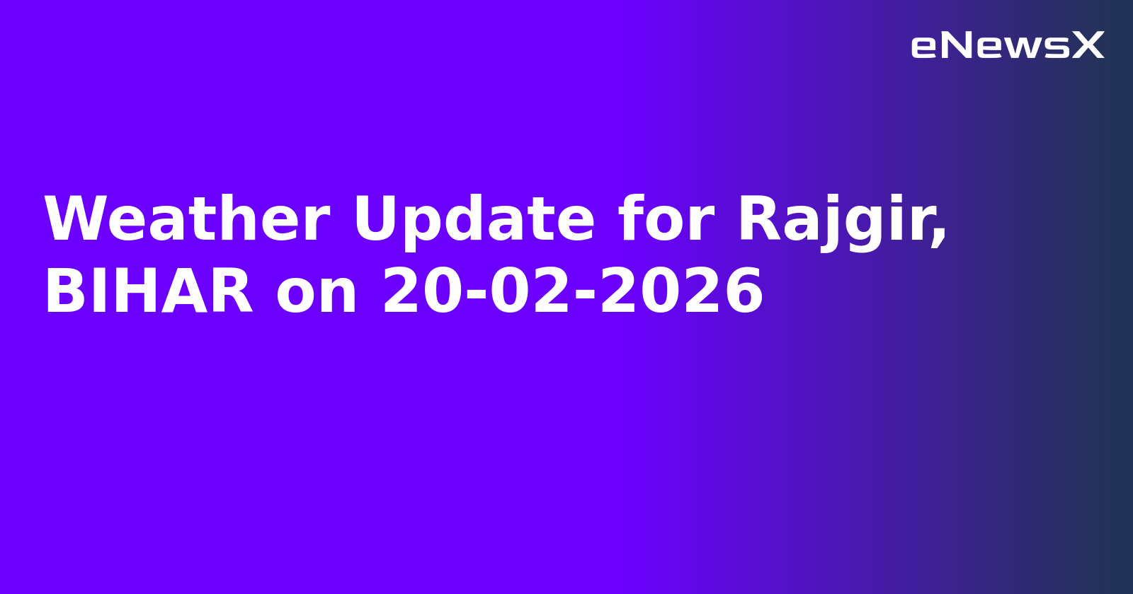 Weather Update for Rajgir, BIHAR on 20-02-2026
