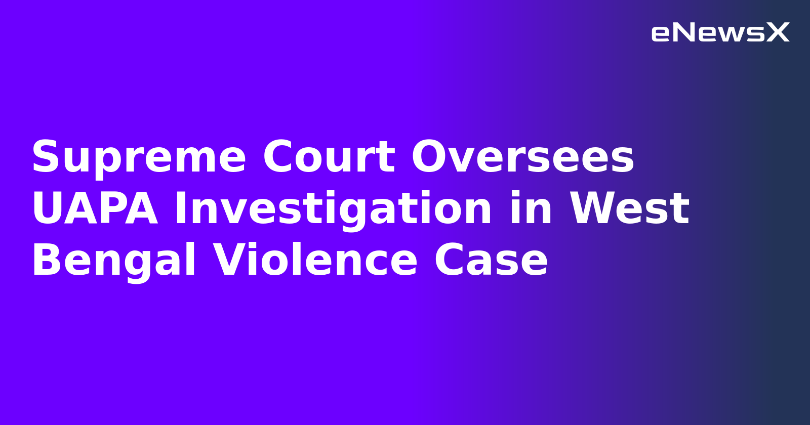 Supreme Court Oversees UAPA Investigation in West Bengal Violence Case.webp