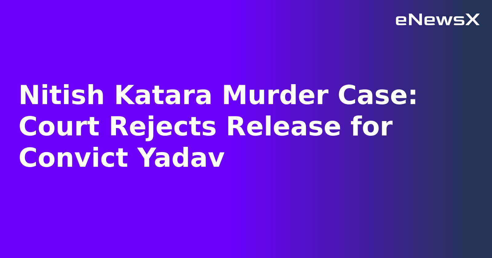 Nitish Katara Murder Case: Court Rejects Release for Convict Yadav