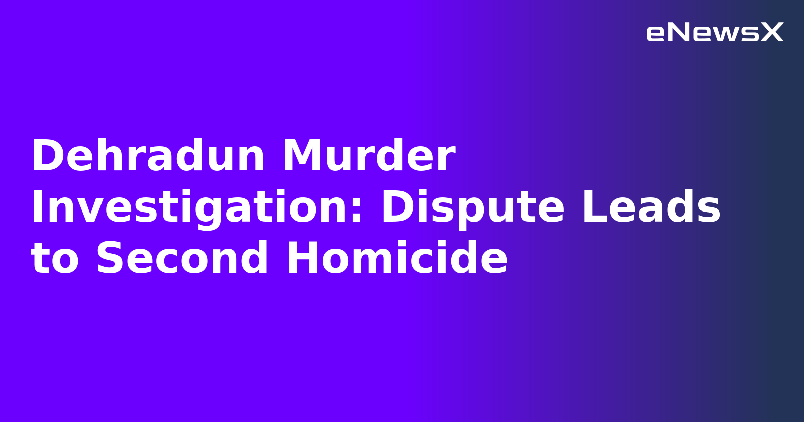 Dehradun Murder Investigation: Dispute Leads to Second Homicide