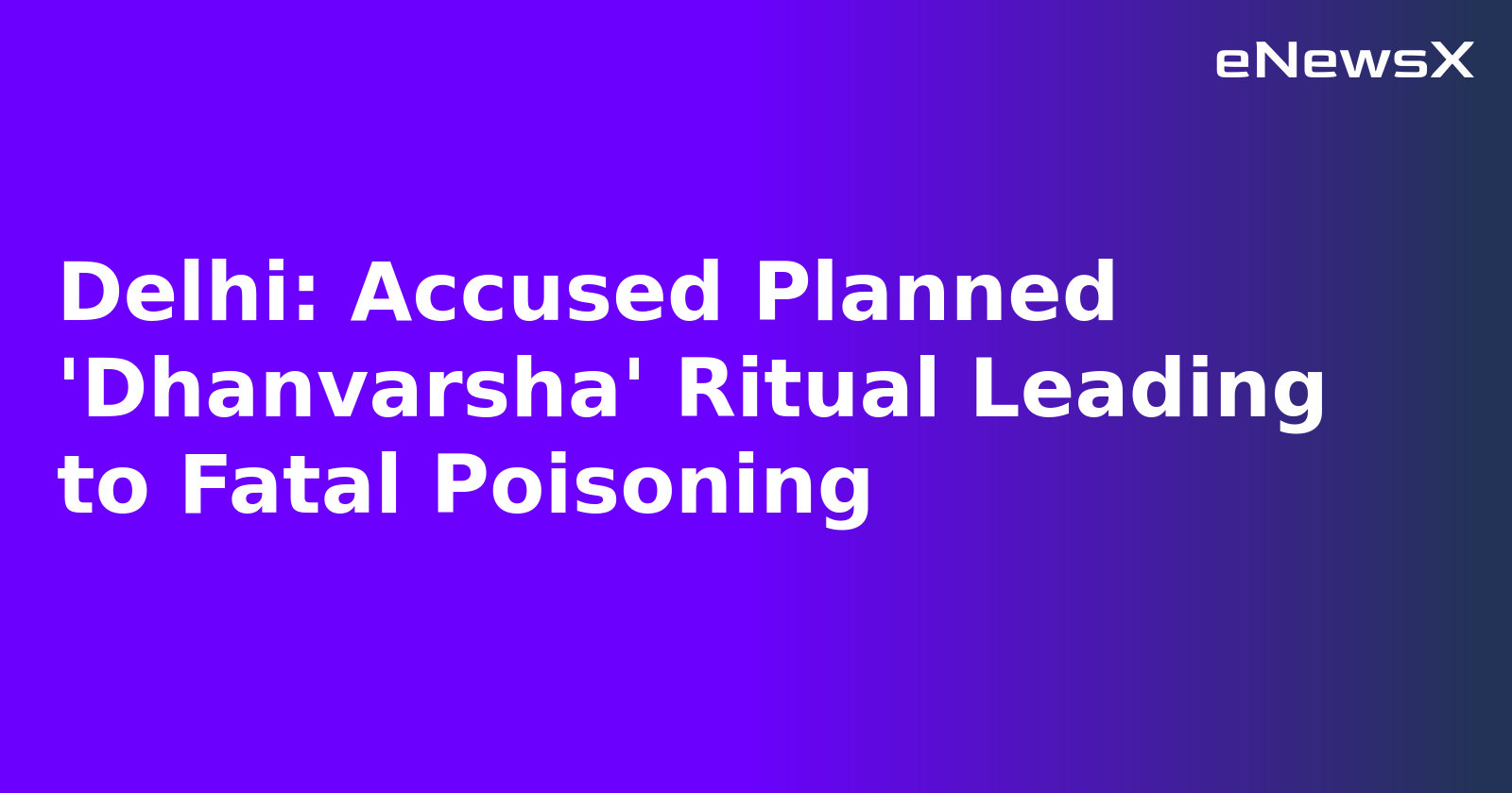 Delhi: Accused Planned 'Dhanvarsha' Ritual Leading to Fatal Poisoning