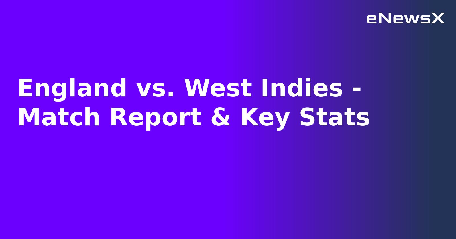 England vs. West Indies - Match Report & Key Stats