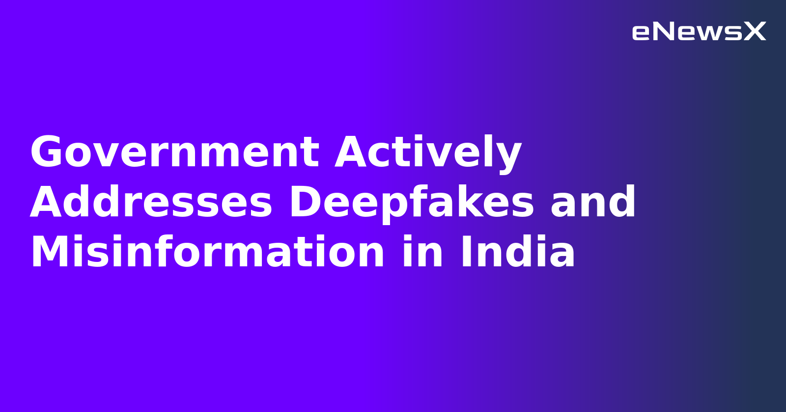 Government Actively Addresses Deepfakes and Misinformation in India