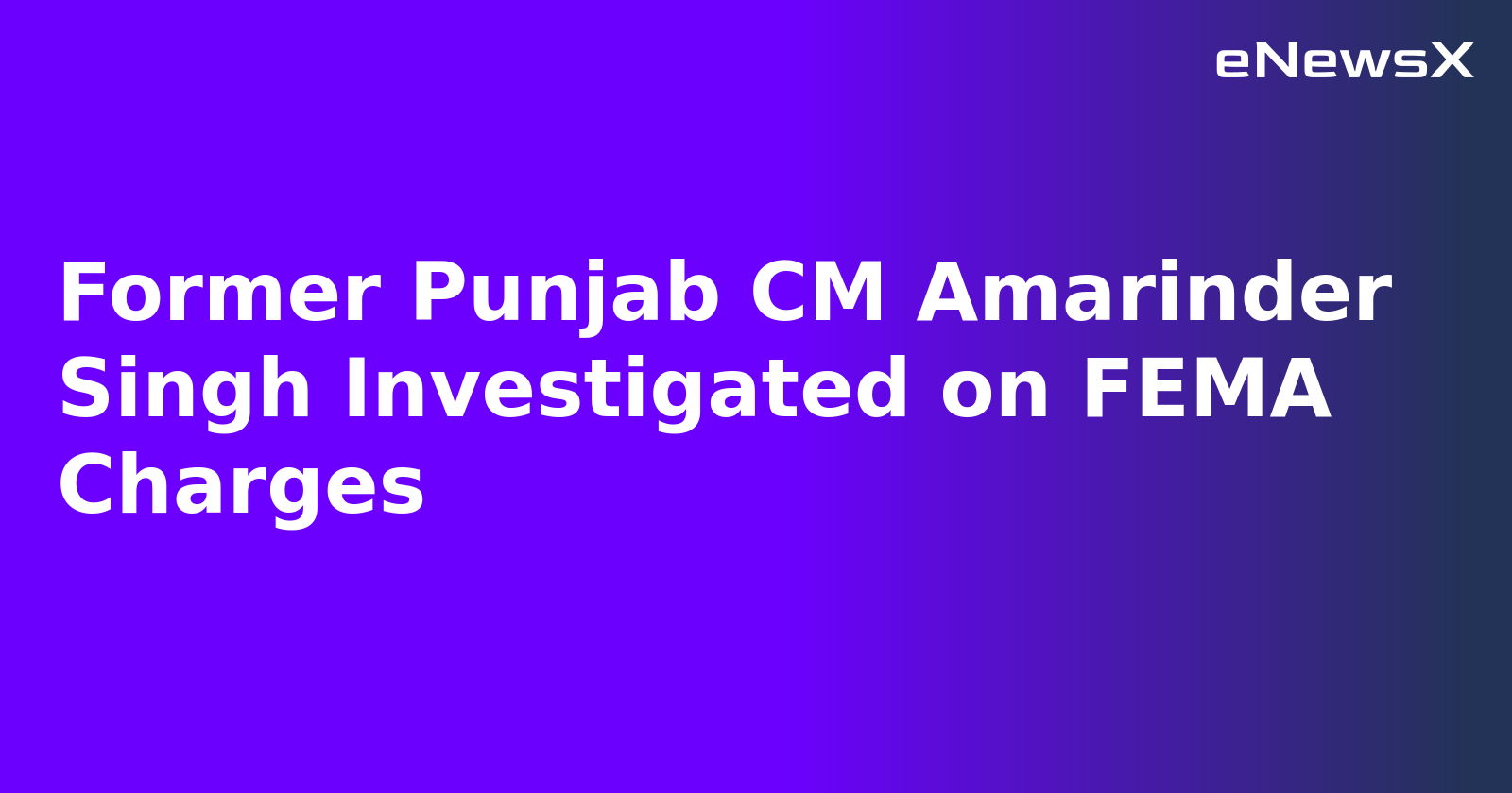 Former Punjab CM Amarinder Singh Investigated on FEMA Charges
