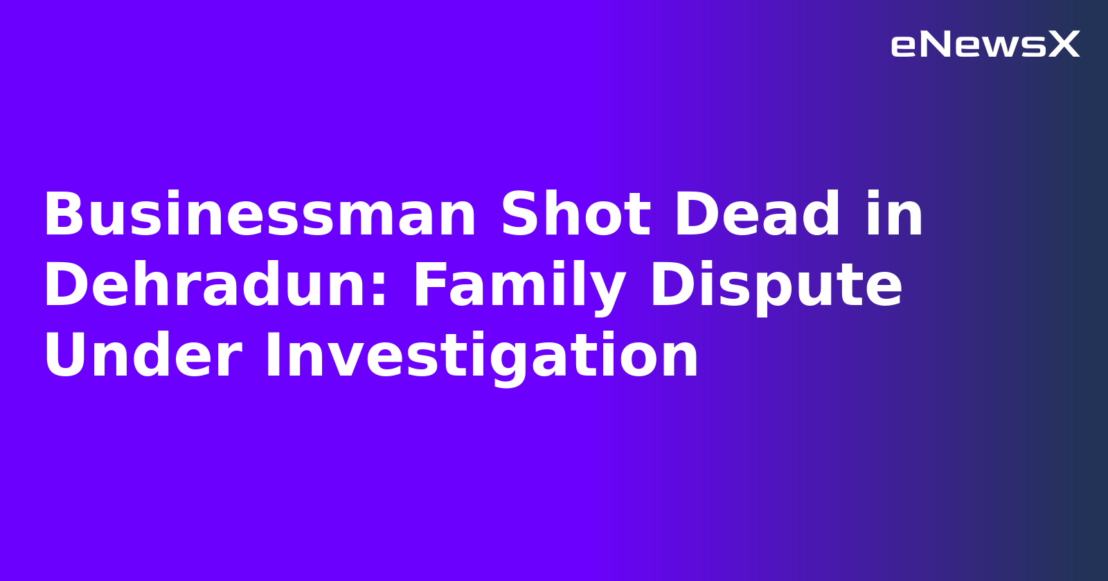 Businessman Shot Dead in Dehradun: Family Dispute Under Investigation