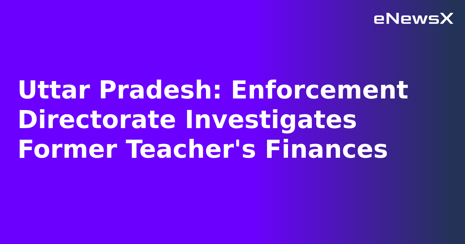 Uttar Pradesh: Enforcement Directorate Investigates Former Teacher's Finances