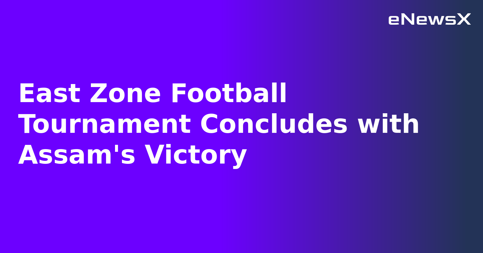 East Zone Football Tournament Concludes with Assam's Victory