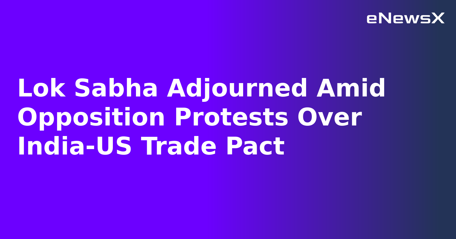 Lok Sabha Adjourned Amid Opposition Protests Over India-US Trade Pact