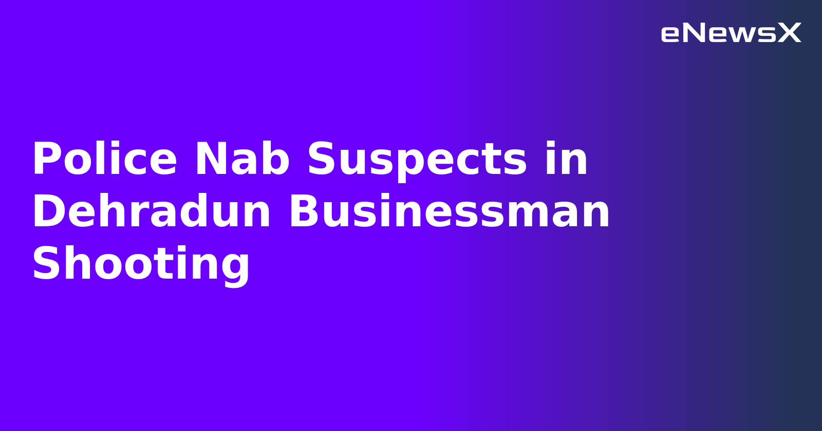 Police Nab Suspects in Dehradun Businessman Shooting