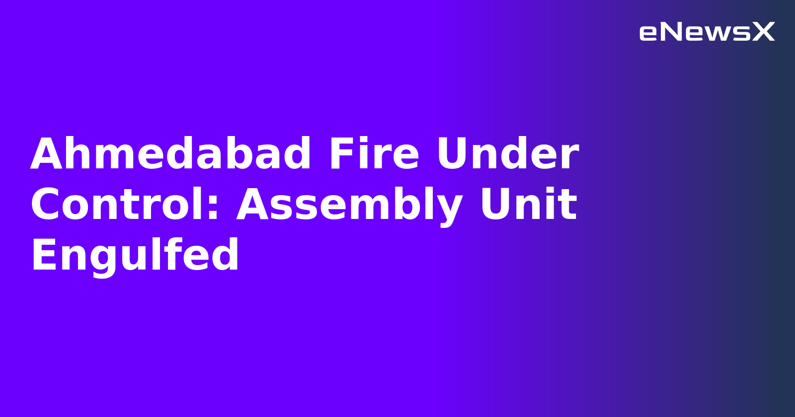 Ahmedabad Fire Under Control: Assembly Unit Engulfed.webp