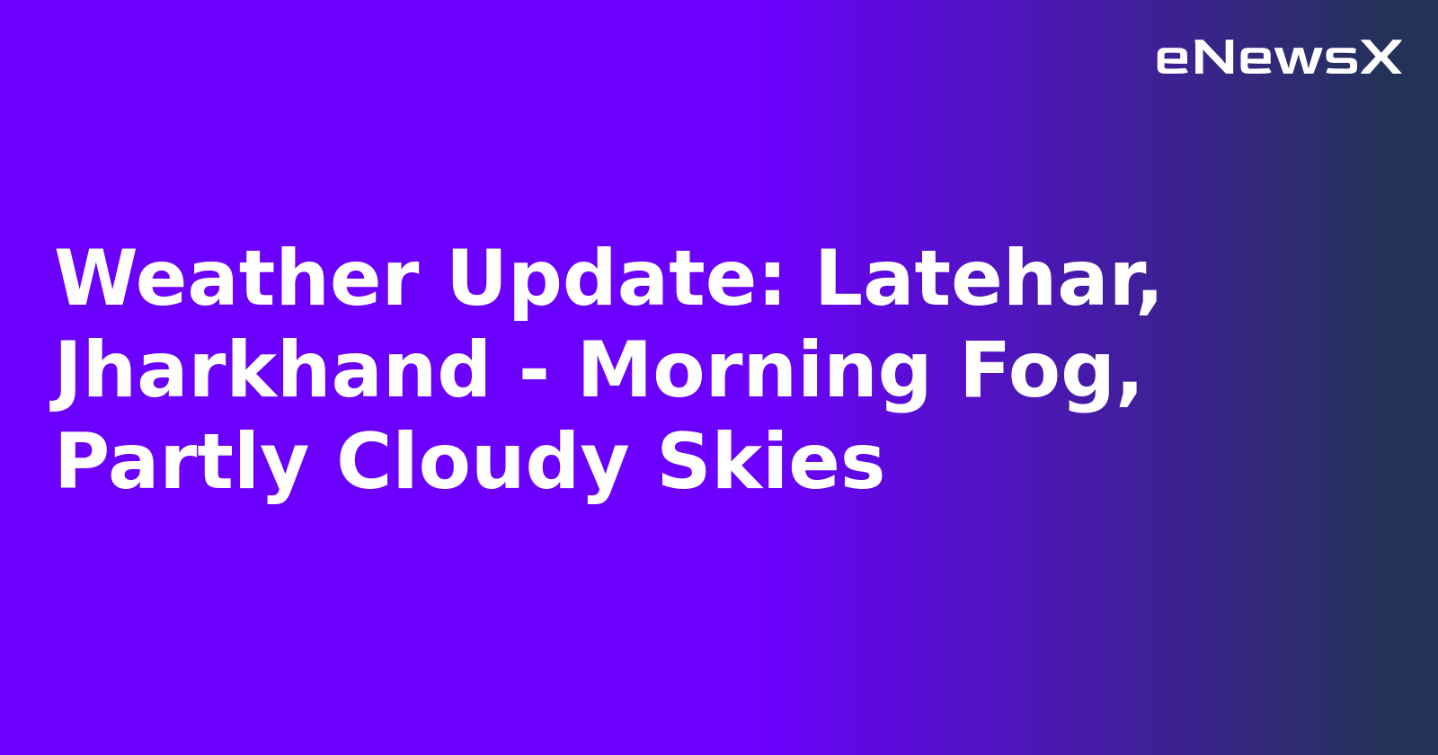 Weather Update: Latehar, Jharkhand - Morning Fog, Partly Cloudy Skies