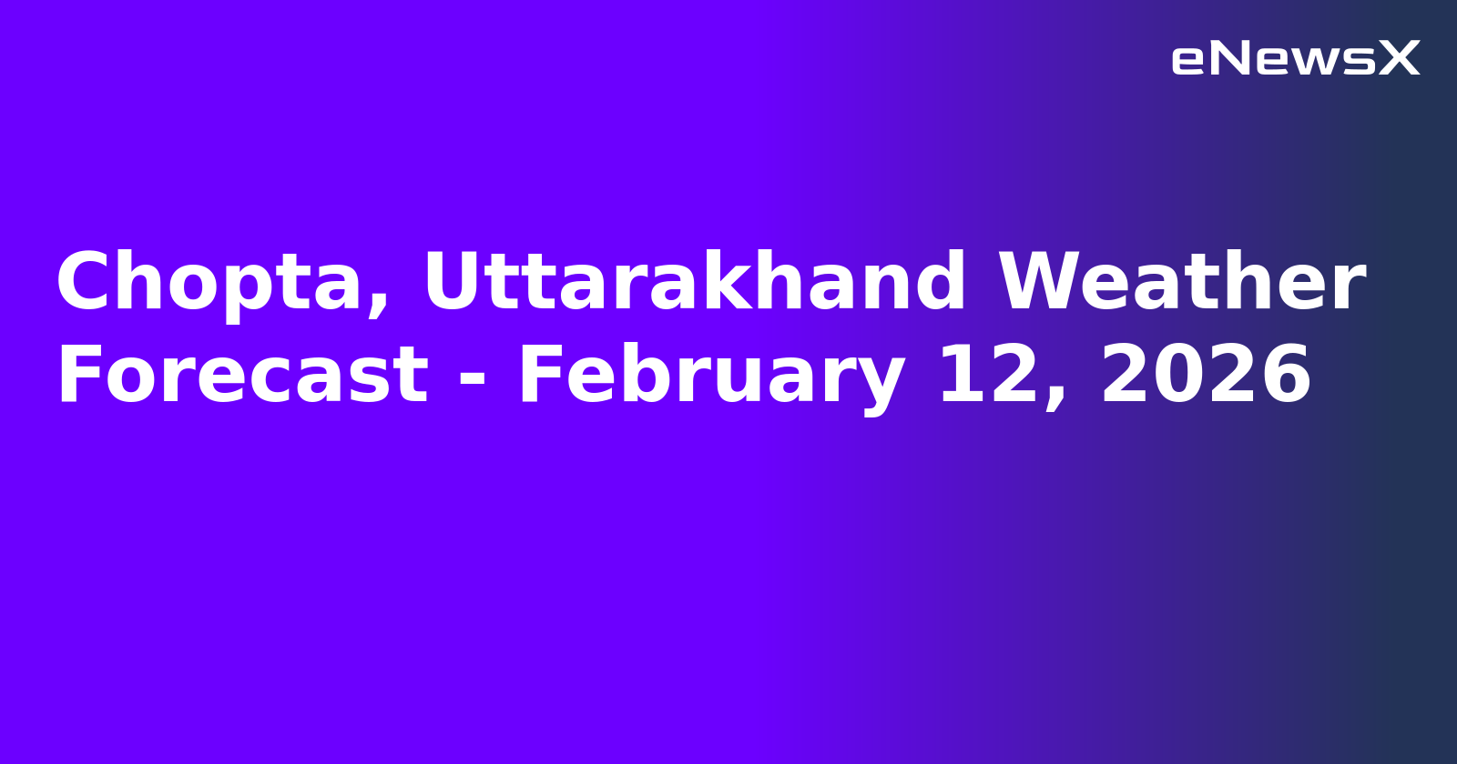 Chopta, Uttarakhand Weather Forecast - February 12, 2026