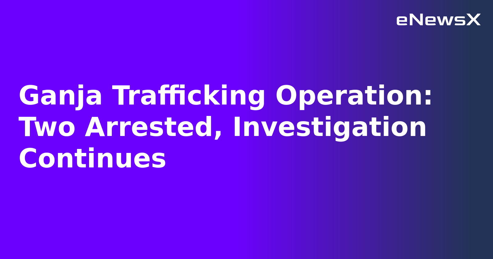 Ganja Trafficking Operation: Two Arrested, Investigation Continues.webp