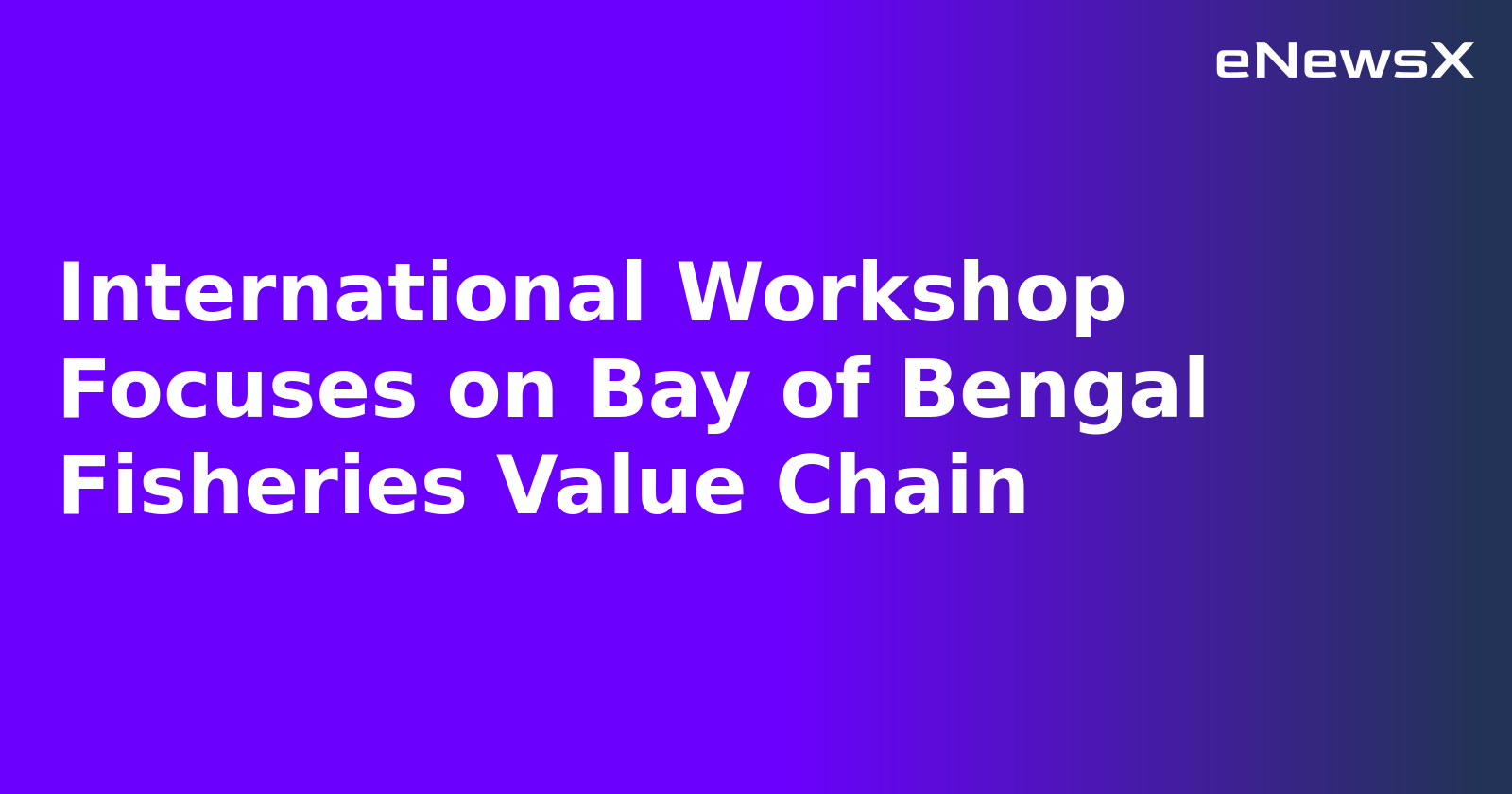 International Workshop Focuses on Bay of Bengal Fisheries Value Chain