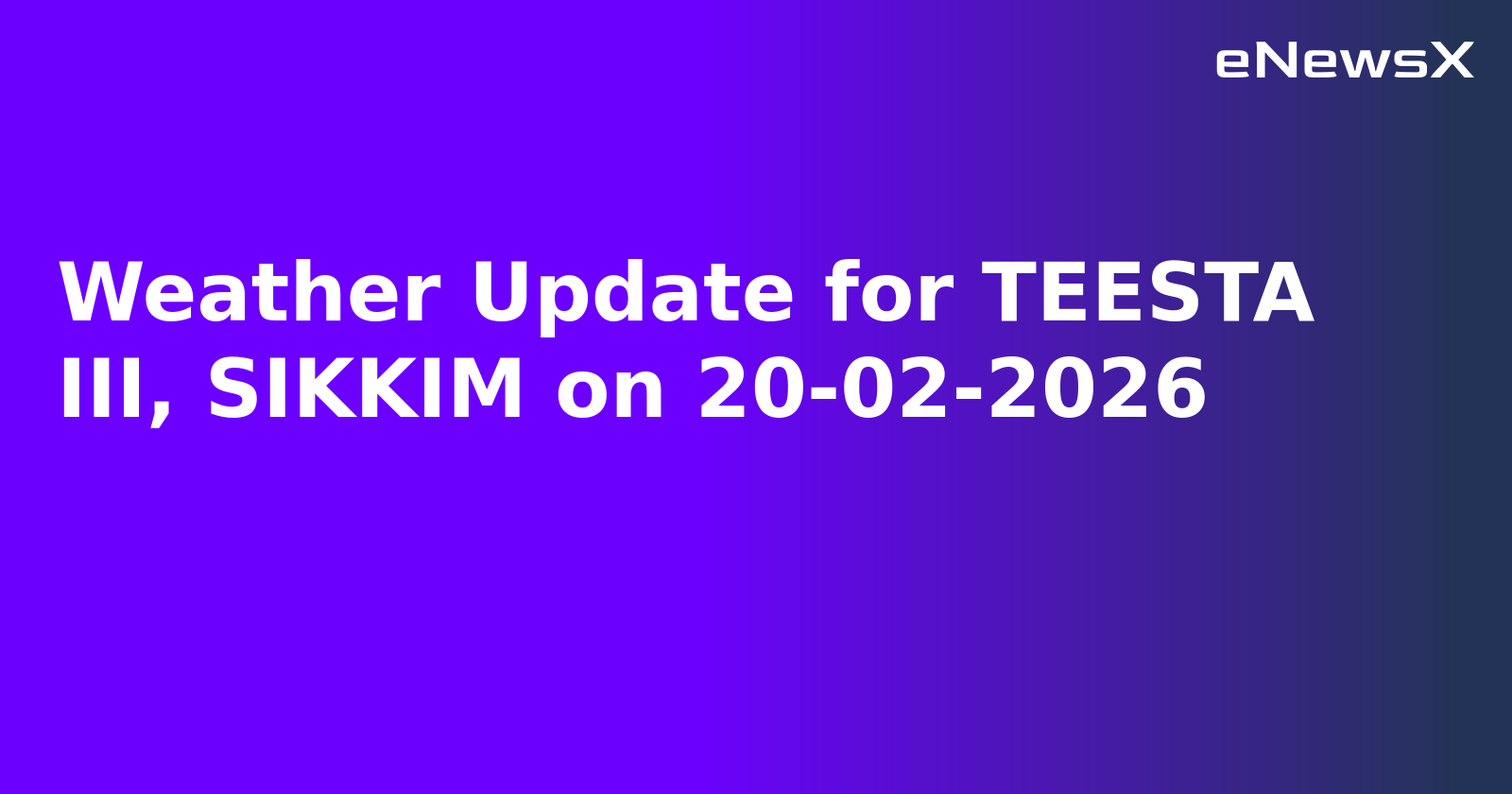 Weather Update for TEESTA III, SIKKIM on 20-02-2026