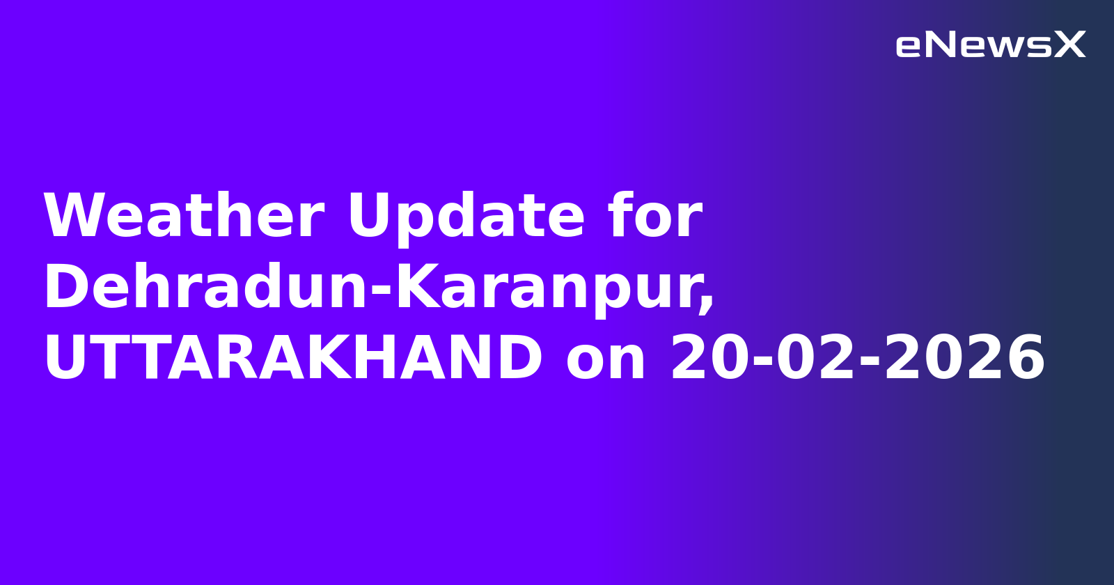 Weather Update for Dehradun-Karanpur, UTTARAKHAND on 20-02-2026