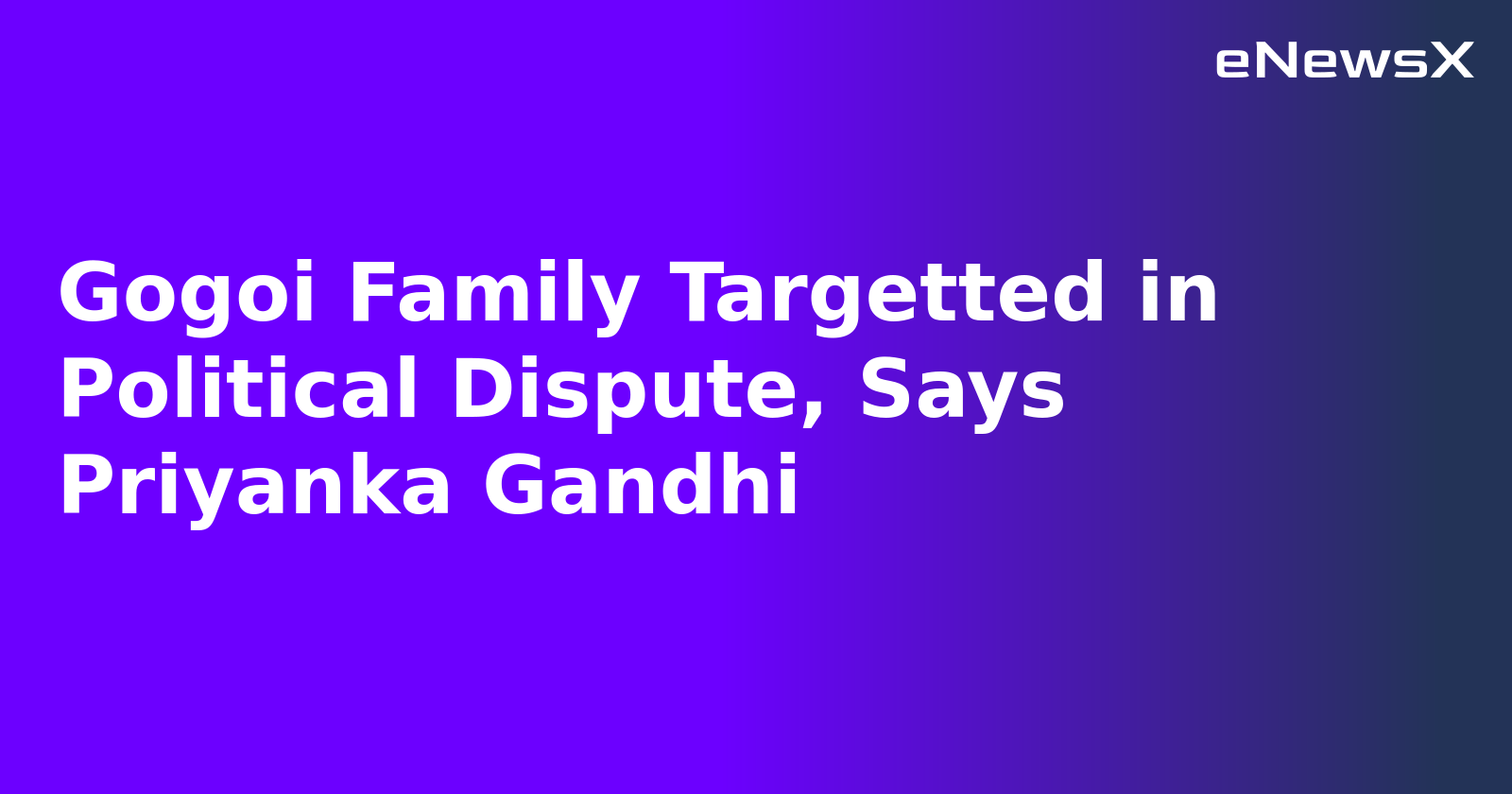 Gogoi Family Targetted in Political Dispute, Says Priyanka Gandhi