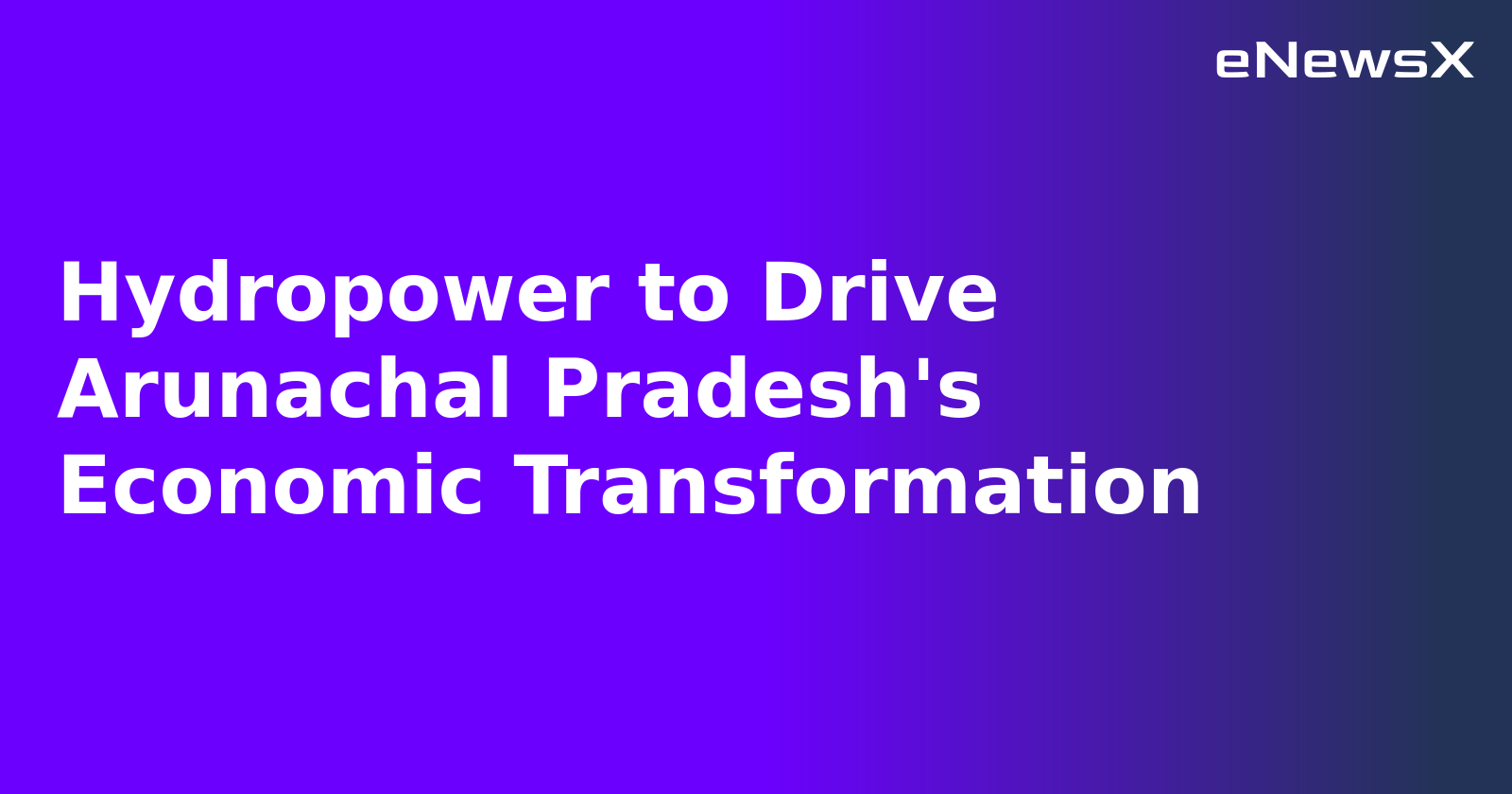 Hydropower to Drive Arunachal Pradesh's Economic Transformation