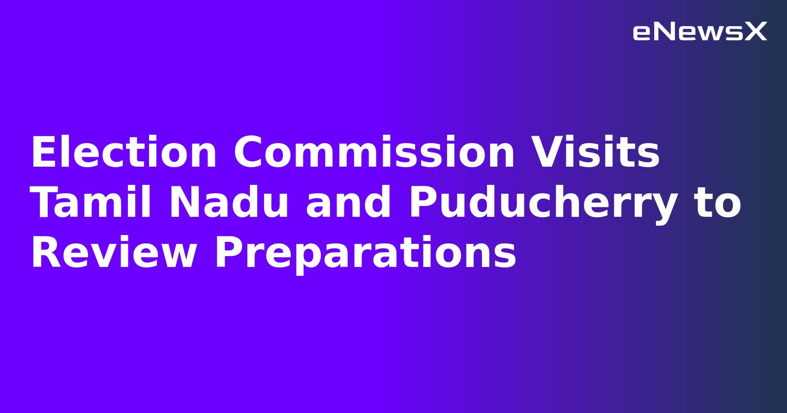 Election Commission Visits Tamil Nadu and Puducherry to Review Preparations