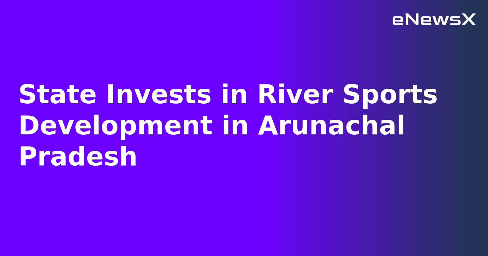 State Invests in River Sports Development in Arunachal Pradesh