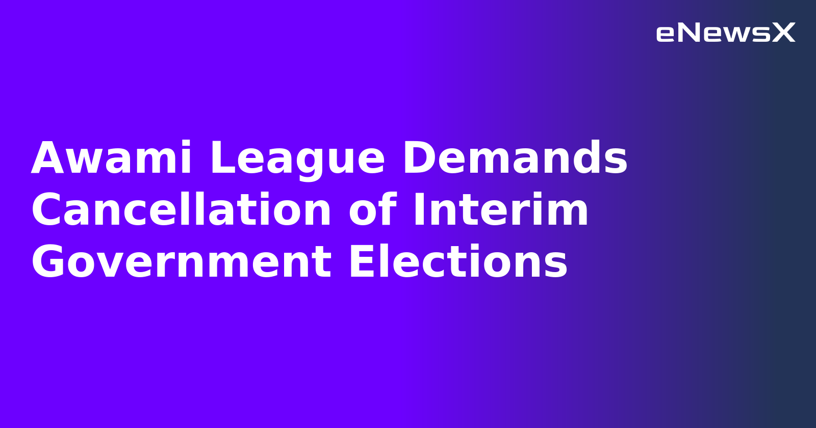 Awami League Demands Cancellation of Interim Government Elections