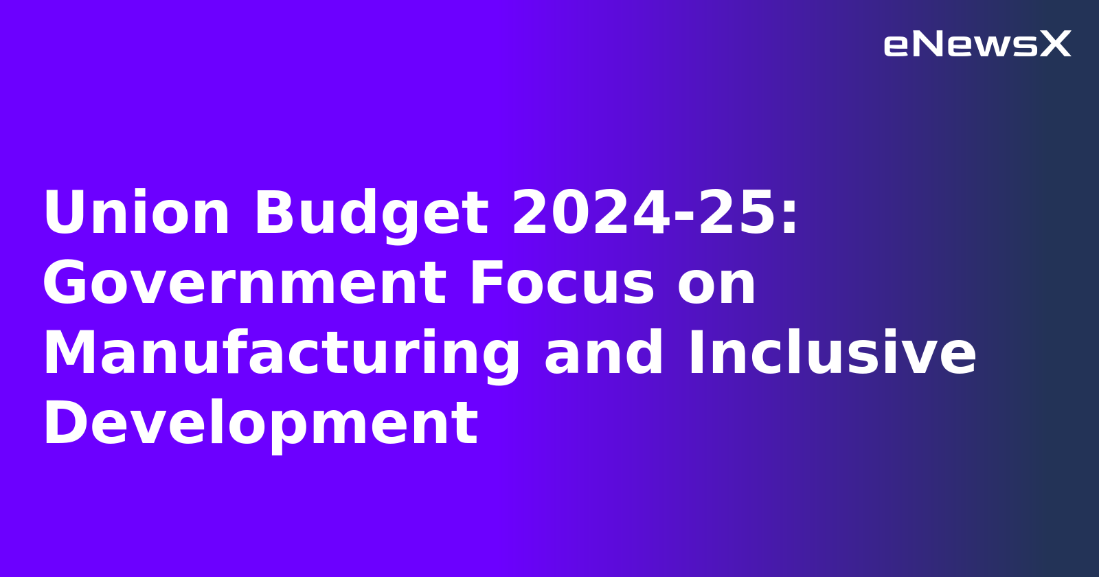 Union Budget 2024-25: Government Focus on Manufacturing and Inclusive Development