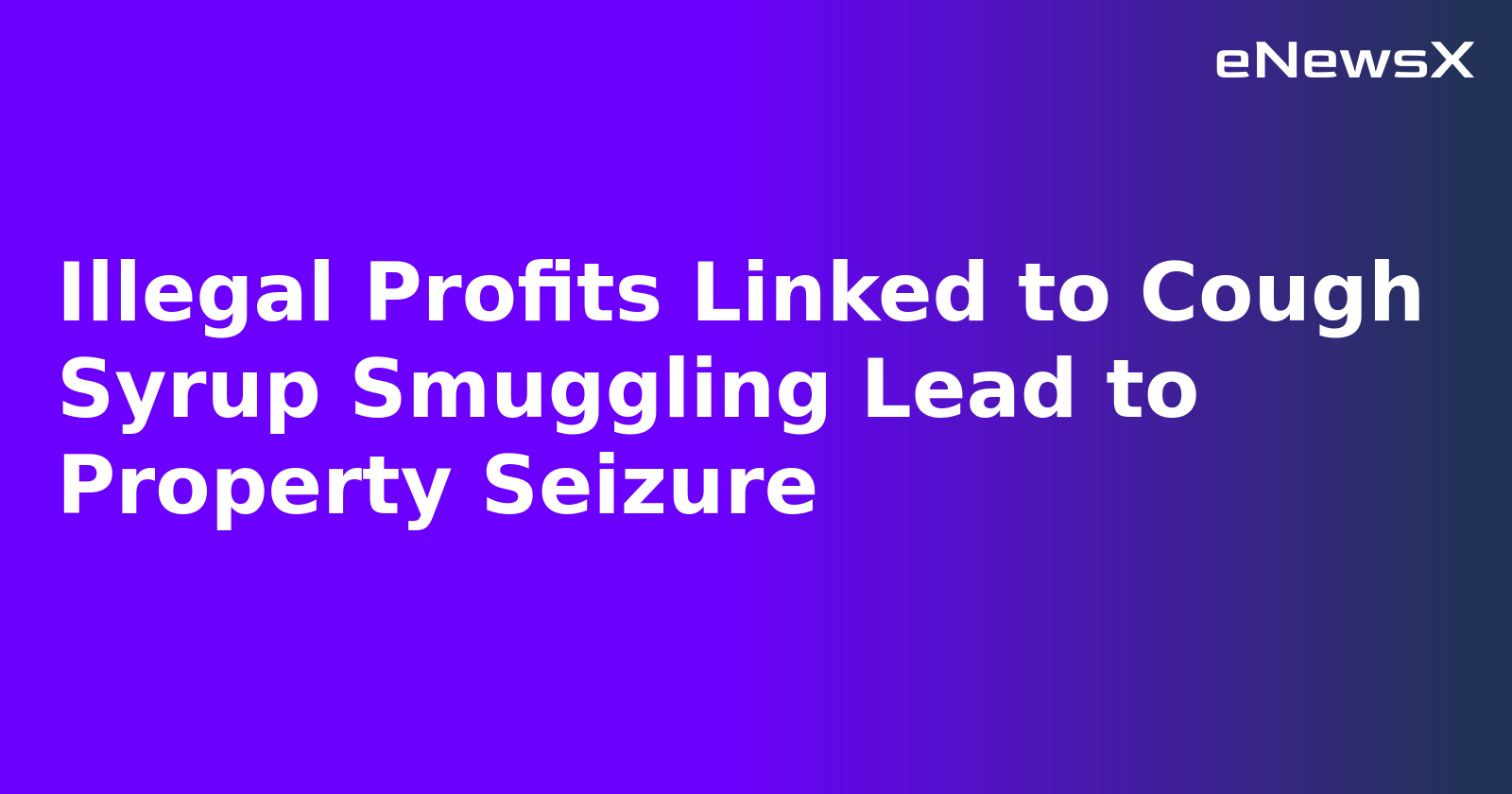Illegal Profits Linked to Cough Syrup Smuggling Lead to Property Seizure