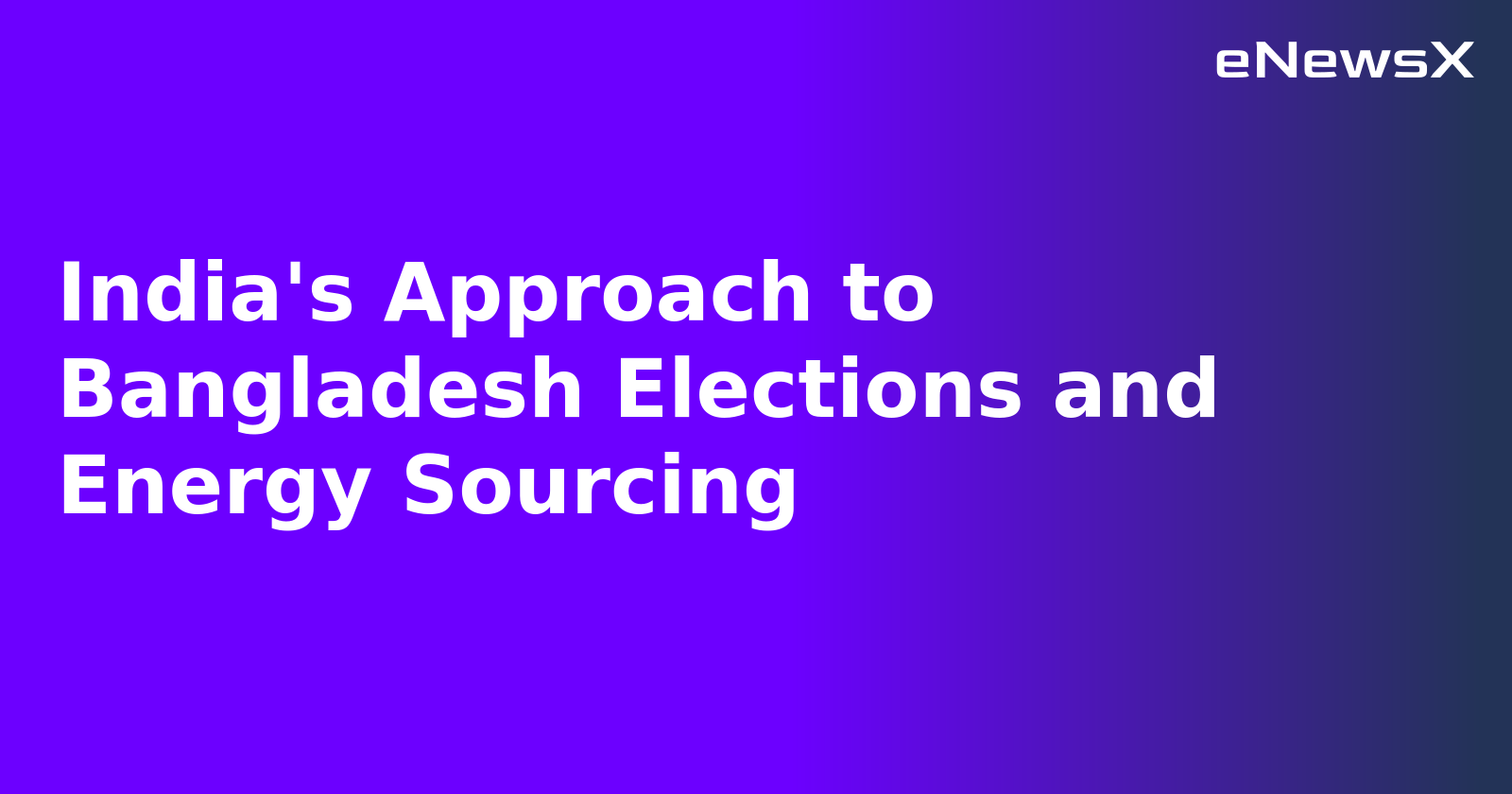 India's Approach to Bangladesh Elections and Energy Sourcing.webp
