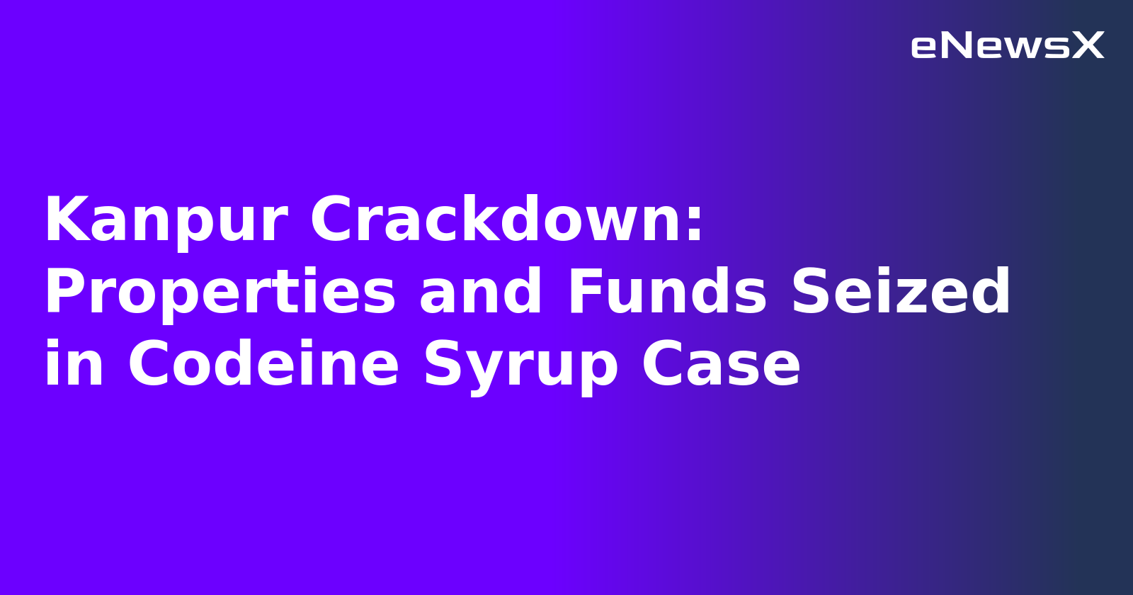 Kanpur Crackdown: Properties and Funds Seized in Codeine Syrup Case