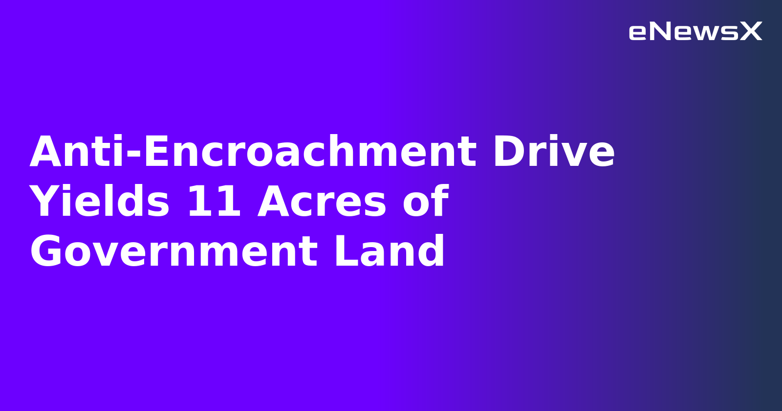 Anti-Encroachment Drive Yields 11 Acres of Government Land