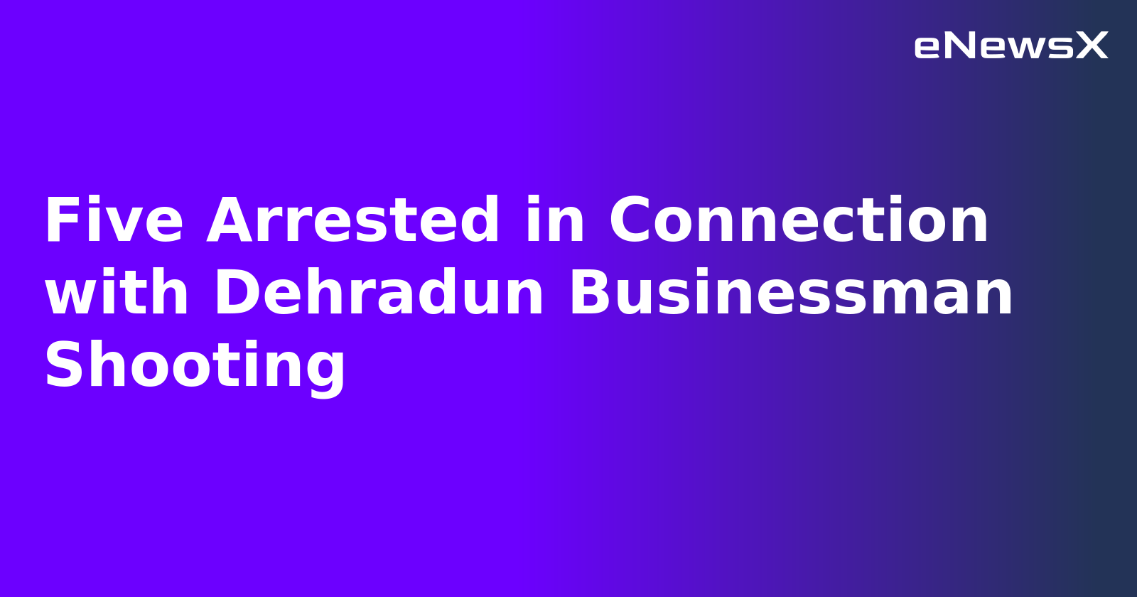 Five Arrested in Connection with Dehradun Businessman Shooting