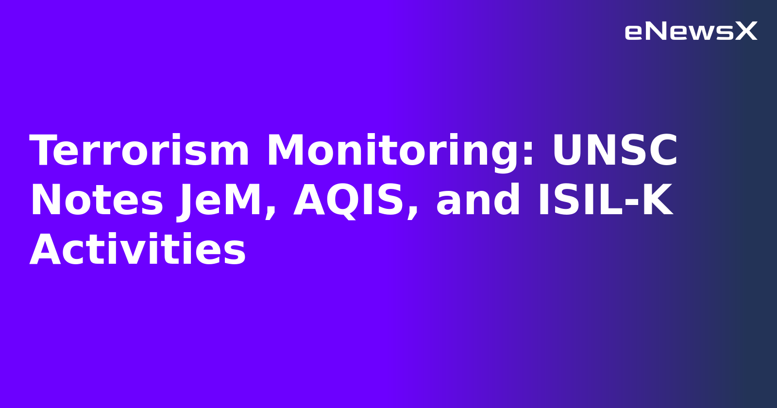 Terrorism Monitoring: UNSC Notes JeM, AQIS, and ISIL-K Activities