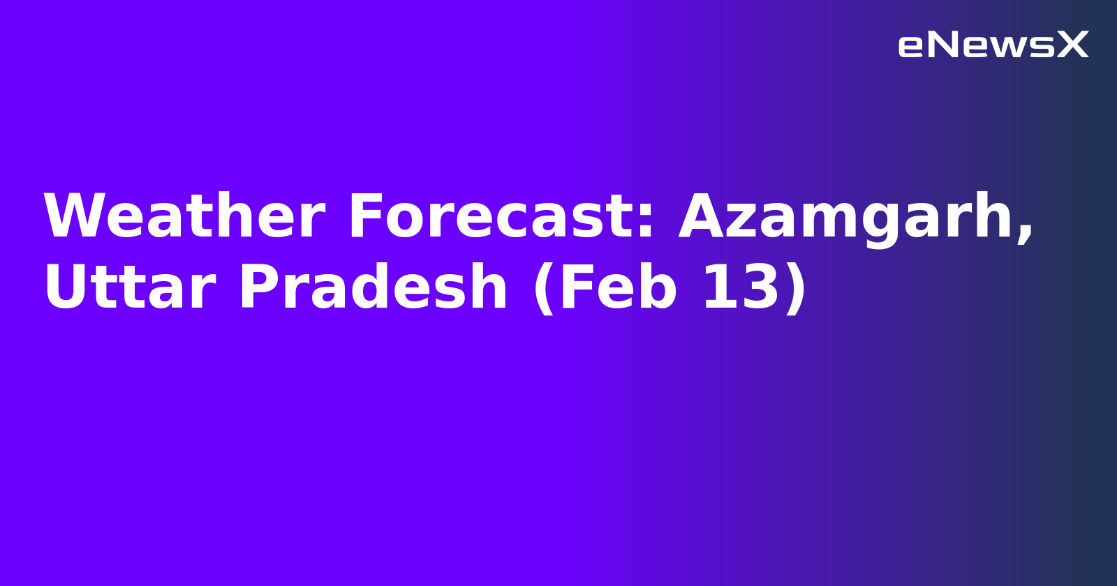 Weather Forecast: Azamgarh, Uttar Pradesh (Feb 13).webp