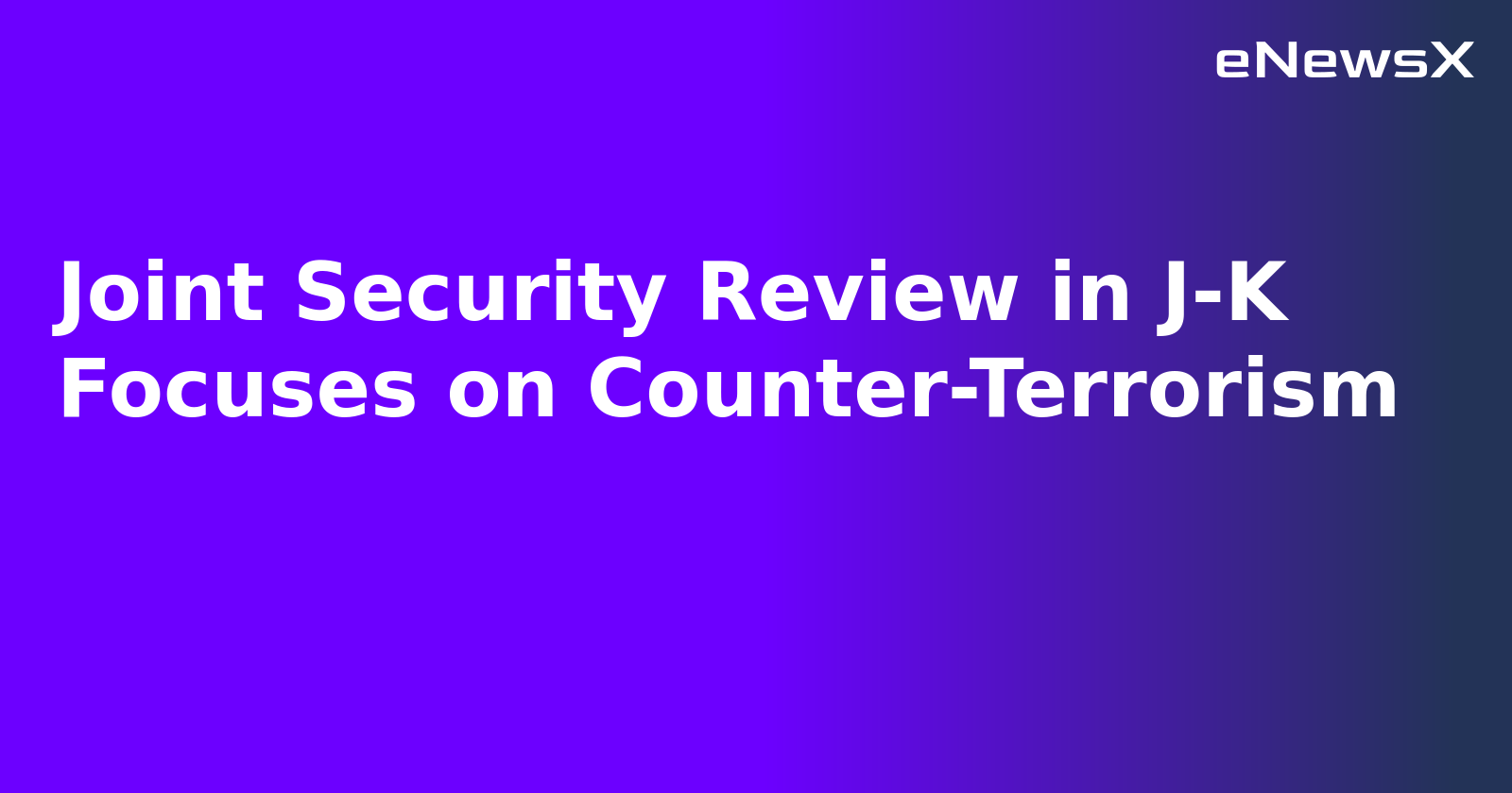 Joint Security Review in J-K Focuses on Counter-Terrorism