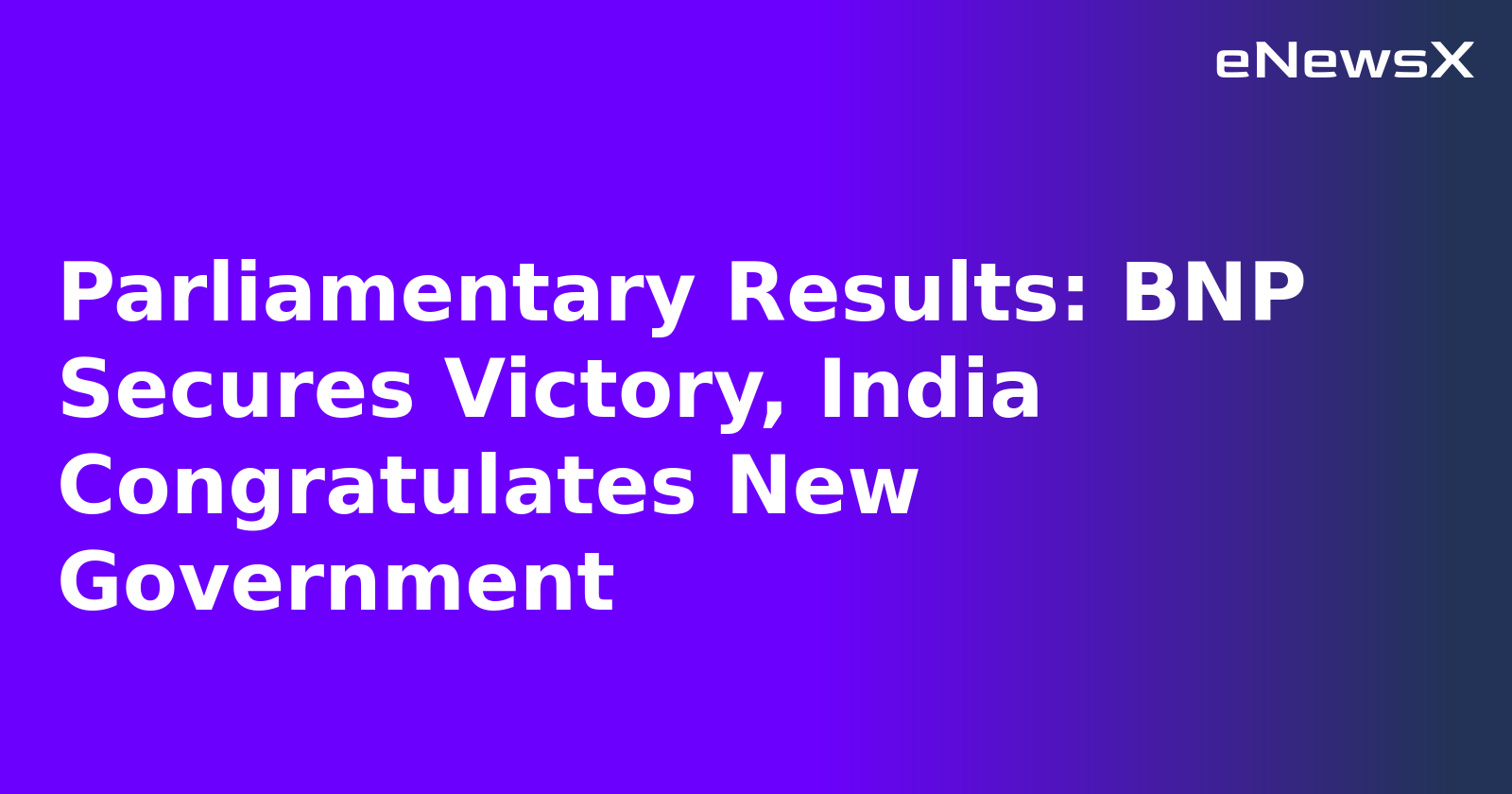 Parliamentary Results: BNP Secures Victory, India Congratulates New Government