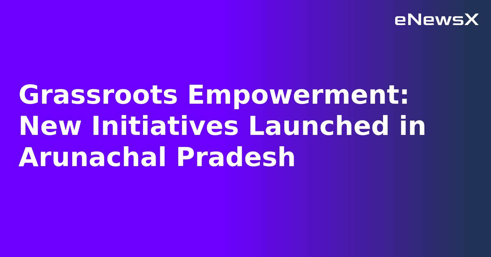 Grassroots Empowerment: New Initiatives Launched in Arunachal Pradesh