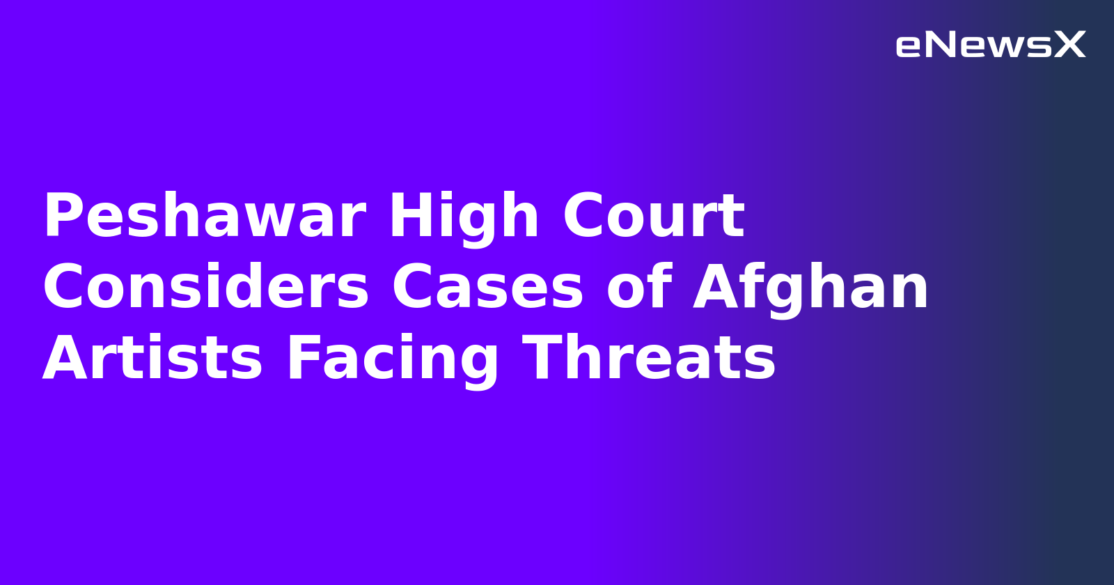 Peshawar High Court Considers Cases of Afghan Artists Facing Threats